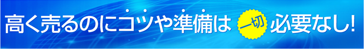 高く売るのにコツや準備は一切必要なし!